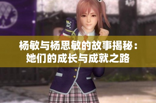 杨敏与杨思敏的故事揭秘：她们的成长与成就之路