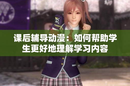 课后辅导动漫：如何帮助学生更好地理解学习内容