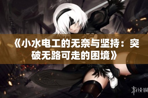 《小水电工的无奈与坚持：突破无路可走的困境》