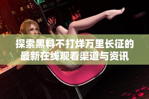 探索黑料不打烊万里长征的最新在线观看渠道与资讯