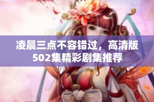 凌晨三点不容错过，高清版502集精彩剧集推荐