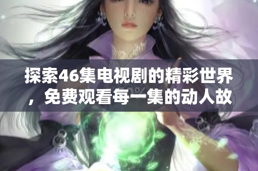 探索46集电视剧的精彩世界，免费观看每一集的动人故事