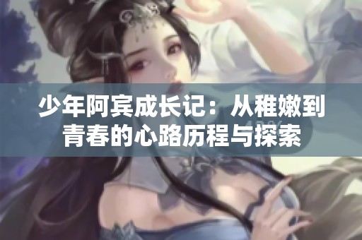 少年阿宾成长记：从稚嫩到青春的心路历程与探索