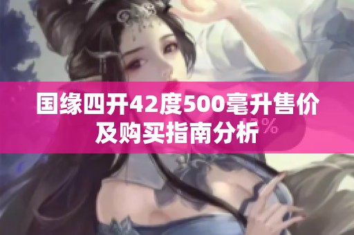 国缘四开42度500毫升售价及购买指南分析