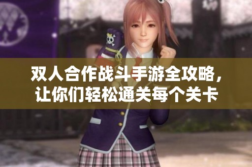 双人合作战斗手游全攻略，让你们轻松通关每个关卡