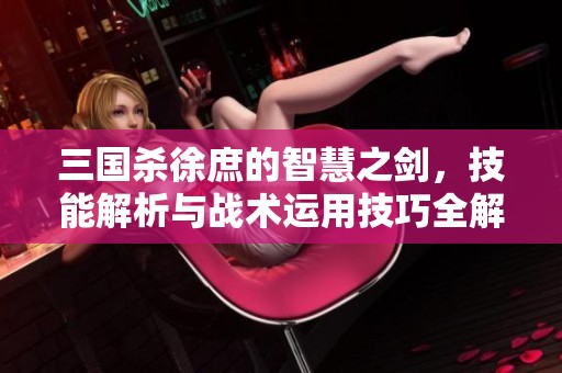 三国杀徐庶的智慧之剑，技能解析与战术运用技巧全解
