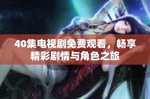 40集电视剧免费观看，畅享精彩剧情与角色之旅