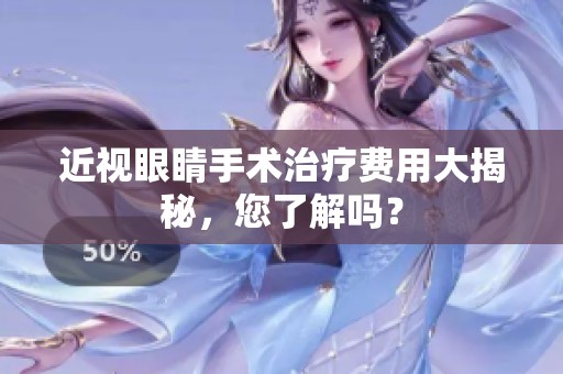 近视眼睛手术治疗费用大揭秘，您了解吗？