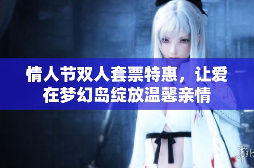 情人节双人套票特惠，让爱在梦幻岛绽放温馨亲情