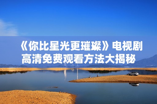《你比星光更璀璨》电视剧高清免费观看方法大揭秘