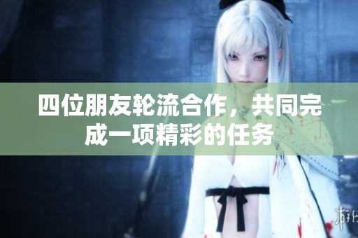 四位朋友轮流合作，共同完成一项精彩的任务