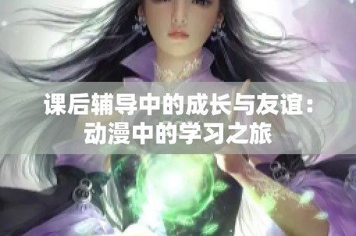 课后辅导中的成长与友谊：动漫中的学习之旅