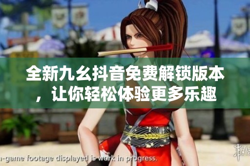 全新九幺抖音免费解锁版本，让你轻松体验更多乐趣