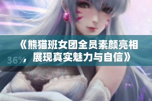《熊猫班女团全员素颜亮相，展现真实魅力与自信》