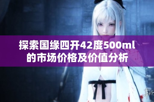 探索国缘四开42度500ml的市场价格及价值分析