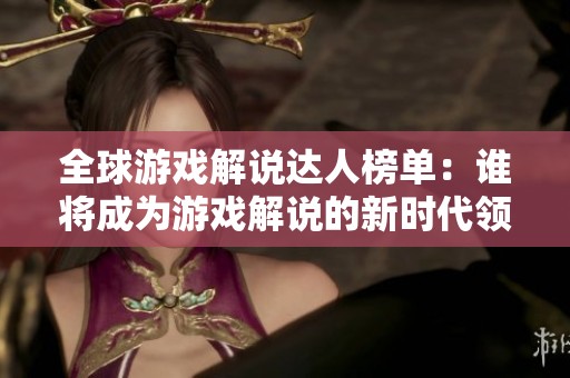 全球游戏解说达人榜单：谁将成为游戏解说的新时代领军者