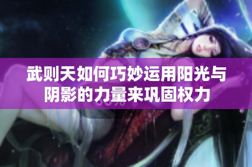 武则天如何巧妙运用阳光与阴影的力量来巩固权力