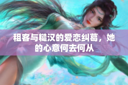 租客与糙汉的爱恋纠葛，她的心意何去何从