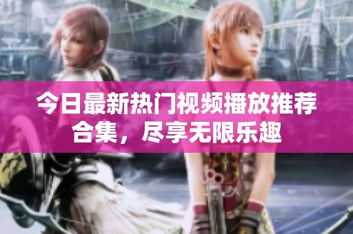 今日最新热门视频播放推荐合集，尽享无限乐趣
