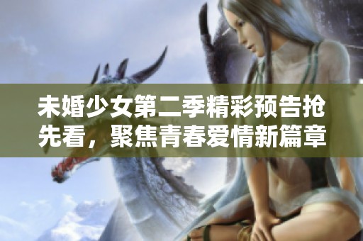 未婚少女第二季精彩预告抢先看，聚焦青春爱情新篇章