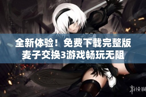 全新体验！免费下载完整版麦子交换3游戏畅玩无阻