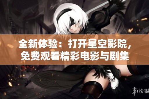 全新体验：打开星空影院，免费观看精彩电影与剧集