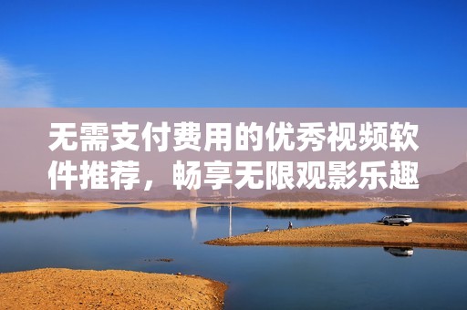 无需支付费用的优秀视频软件推荐，畅享无限观影乐趣
