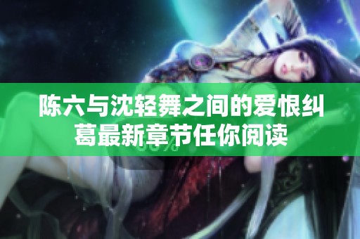 陈六与沈轻舞之间的爱恨纠葛最新章节任你阅读