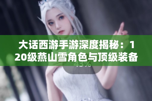 大话西游手游深度揭秘：120级燕山雪角色与顶级装备全解析