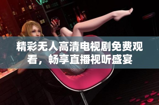 精彩无人高清电视剧免费观看，畅享直播视听盛宴