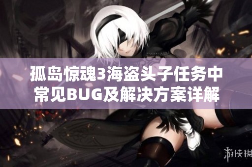 孤岛惊魂3海盗头子任务中常见BUG及解决方案详解