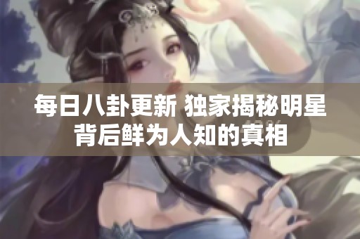 每日八卦更新 独家揭秘明星背后鲜为人知的真相
