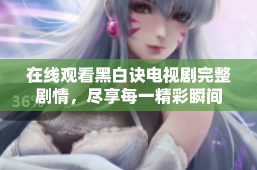 在线观看黑白诀电视剧完整剧情，尽享每一精彩瞬间