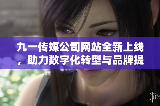 九一传媒公司网站全新上线，助力数字化转型与品牌提升