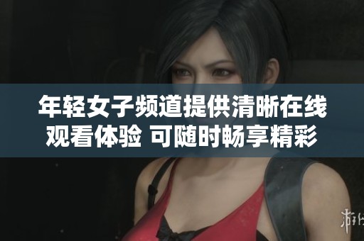 年轻女子频道提供清晰在线观看体验 可随时畅享精彩内容