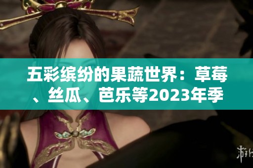五彩缤纷的果蔬世界：草莓、丝瓜、芭乐等2023年季节推荐