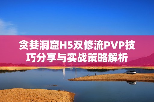 贪婪洞窟H5双修流PVP技巧分享与实战策略解析