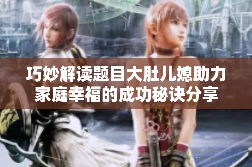 巧妙解读题目大肚儿媳助力家庭幸福的成功秘诀分享