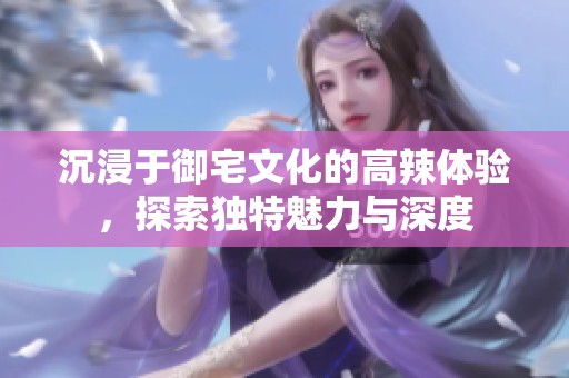 沉浸于御宅文化的高辣体验，探索独特魅力与深度