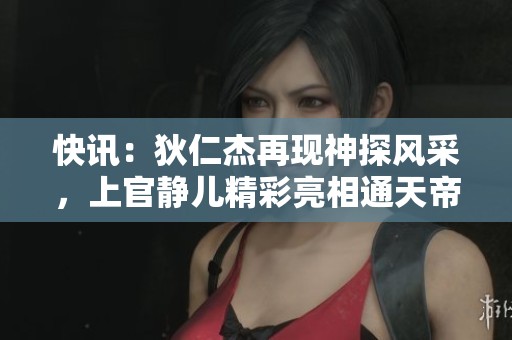 快讯：狄仁杰再现神探风采，上官静儿精彩亮相通天帝国