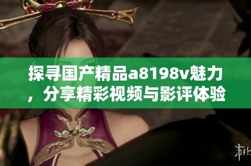 探寻国产精品a8198v魅力，分享精彩视频与影评体验