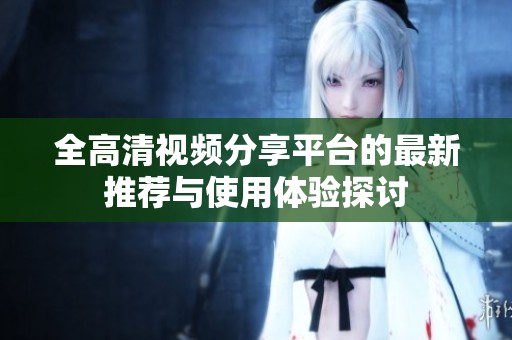 全高清视频分享平台的最新推荐与使用体验探讨