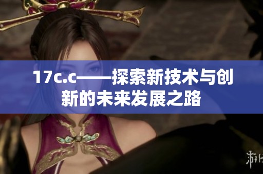 17c.c——探索新技术与创新的未来发展之路