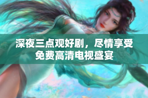 深夜三点观好剧，尽情享受免费高清电视盛宴