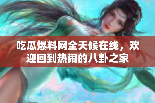 吃瓜爆料网全天候在线，欢迎回到热闹的八卦之家