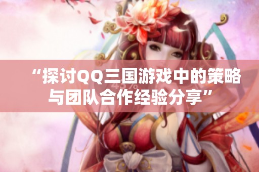 “探讨QQ三国游戏中的策略与团队合作经验分享”