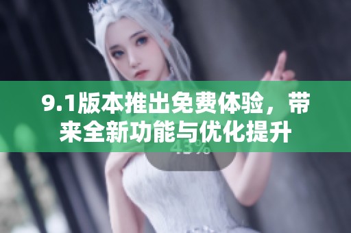 9.1版本推出免费体验，带来全新功能与优化提升