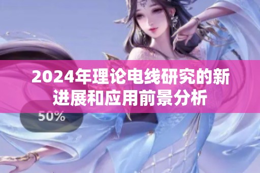 2024年理论电线研究的新进展和应用前景分析