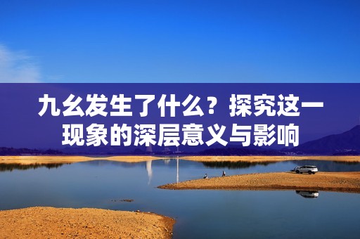 九幺发生了什么？探究这一现象的深层意义与影响