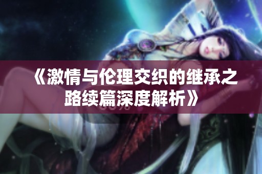 《激情与伦理交织的继承之路续篇深度解析》